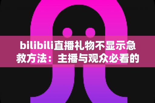 bilibili直播礼物不显示急救方法:主播与观众必看的全面排查与修复指南 bilibili直播礼物不显示急救方法:主播与观众必看的全面排查与修复指南