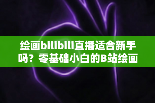 绘画bilibili直播适合新手吗？零基础小白的B站绘画直播学习全指南