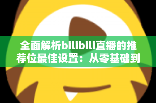 全面解析bilibili直播的推荐位最佳设置:从零基础到流量翻倍的实战指南 全面解析bilibili直播的推荐位最佳设置:从零基础到流量翻倍的实战指南