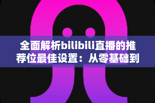 全面解析bilibili直播的推荐位最佳设置:从零基础到流量翻倍的实战指南 全面解析bilibili直播的推荐位最佳设置:从零基础到流量翻倍的实战指南