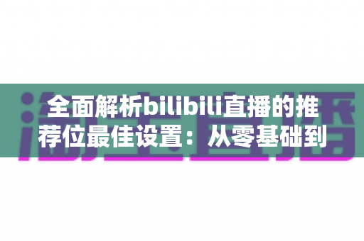 全面解析bilibili直播的推荐位最佳设置：从零基础到流量翻倍的实战指南