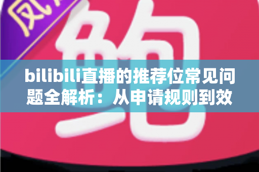 bilibili直播的推荐位常见问题全解析:从申请规则到效果优化的一站式实用指南 bilibili直播的推荐位常见问题全解析:从申请规则到效果优化的一站式实用指南