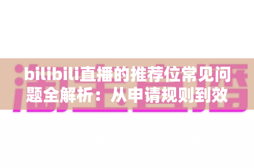 bilibili直播的推荐位常见问题全解析:从申请规则到效果优化的一站式实用指南 bilibili直播的推荐位常见问题全解析:从申请规则到效果优化的一站式实用指南