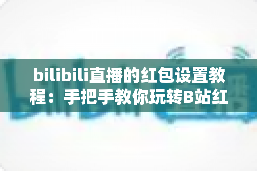bilibili直播的红包设置教程：手把手教你玩转B站红包互动，快速提升直播间人气