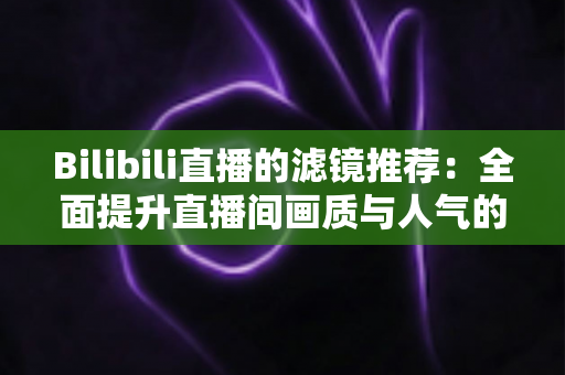 Bilibili直播的滤镜推荐:全面提升直播间画质与人气的实用指南 Bilibili直播的滤镜推荐:全面提升直播间画质与人气的实用指南