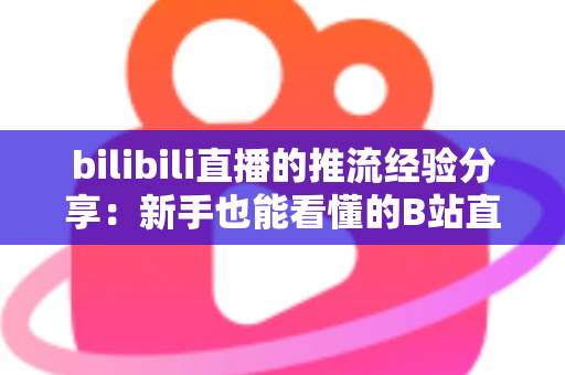 bilibili直播的推流经验分享:新手也能看懂的B站直播推流全流程实战指南 bilibili直播的推流经验分享:新手也能看懂的B站直播推流全流程实战指南