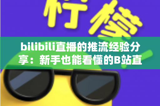 bilibili直播的推流经验分享:新手也能看懂的B站直播推流全流程实战指南 bilibili直播的推流经验分享:新手也能看懂的B站直播推流全流程实战指南