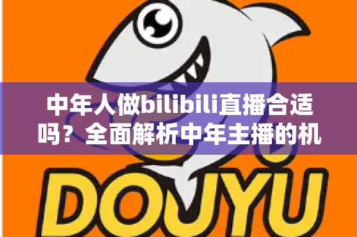 中年人做bilibili直播合适吗?全面解析中年主播的机会、挑战与破局之道 中年人做bilibili直播合适吗?全面解析中年主播的机会、挑战与破局之道