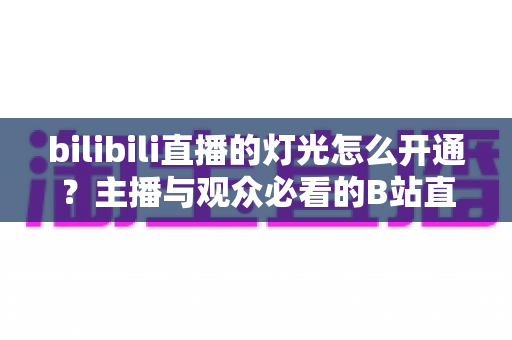 bilibili直播的灯光怎么开通？主播与观众必看的B站直播间灯光（粉丝勋章）开通全攻略