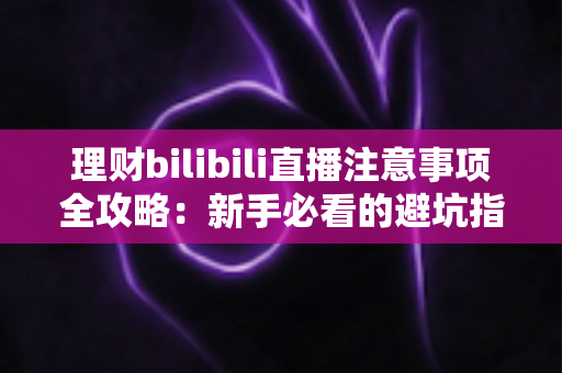 理财bilibili直播注意事项全攻略:新手必看的避坑指南与安全观看技巧 理财bilibili直播注意事项全攻略:新手必看的避坑指南与安全观看技巧