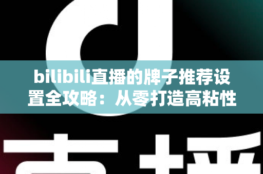 bilibili直播的牌子推荐设置全攻略:从零打造高粘性直播间的实用指南 bilibili直播的牌子推荐设置全攻略:从零打造高粘性直播间的实用指南