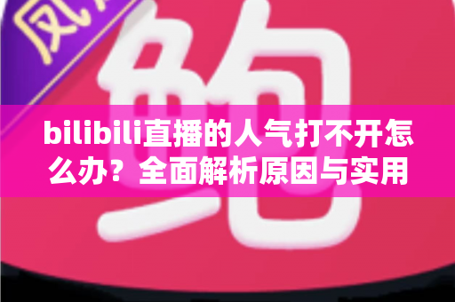 bilibili直播的人气打不开怎么办?全面解析原因与实用解决方案指南 bilibili直播的人气打不开怎么办?全面解析原因与实用解决方案指南