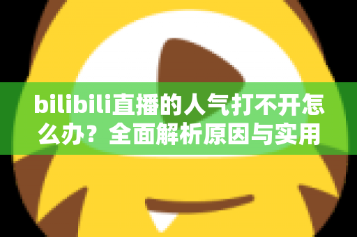 bilibili直播的人气打不开怎么办?全面解析原因与实用解决方案指南 bilibili直播的人气打不开怎么办?全面解析原因与实用解决方案指南