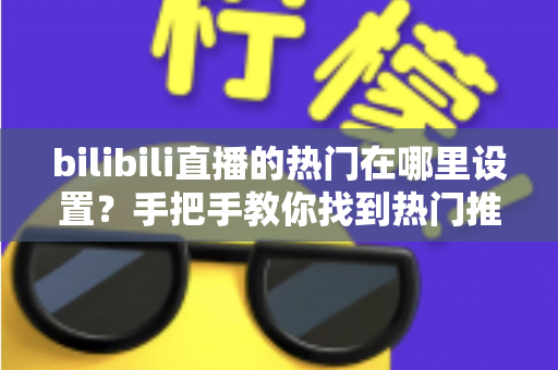 bilibili直播的热门在哪里设置?手把手教你找到热门推荐设置入口与上热门技巧 bilibili直播的热门在哪里设置?手把手教你找到热门推荐设置入口与上热门技巧