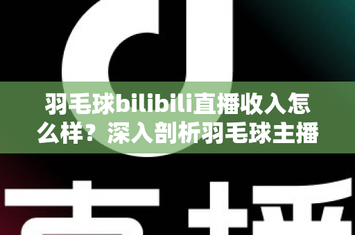 羽毛球bilibili直播收入怎么样?深入剖析羽毛球主播的真实收益与变现路径 羽毛球bilibili直播收入怎么样?深入剖析羽毛球主播的真实收益与变现路径