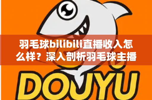 羽毛球bilibili直播收入怎么样?深入剖析羽毛球主播的真实收益与变现路径 羽毛球bilibili直播收入怎么样?深入剖析羽毛球主播的真实收益与变现路径