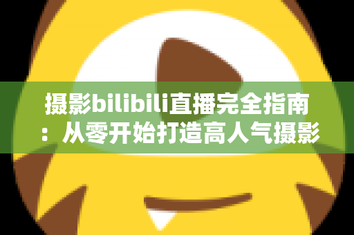 摄影bilibili直播完全指南:从零开始打造高人气摄影直播间的实战手册 摄影bilibili直播完全指南:从零开始打造高人气摄影直播间的实战手册