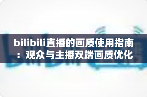 bilibili直播的画质使用指南：观众与主播双端画质优化全攻略