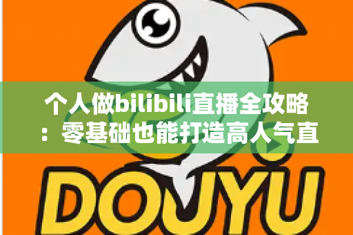 个人做bilibili直播全攻略:零基础也能打造高人气直播间的实战指南 个人做bilibili直播全攻略:零基础也能打造高人气直播间的实战指南