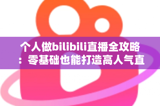 个人做bilibili直播全攻略：零基础也能打造高人气直播间的实战指南