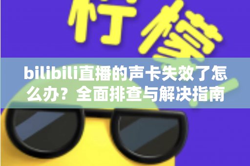 bilibili直播的声卡失效了怎么办？全面排查与解决指南助你快速恢复直播