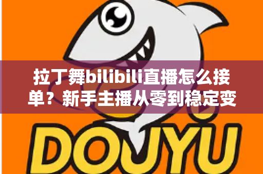 拉丁舞bilibili直播怎么接单?新手主播从零到稳定变现的完整实战攻略 拉丁舞bilibili直播怎么接单?新手主播从零到稳定变现的完整实战攻略