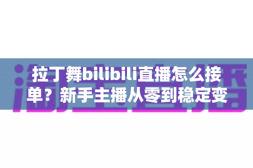拉丁舞bilibili直播怎么接单？新手主播从零到稳定变现的完整实战攻略