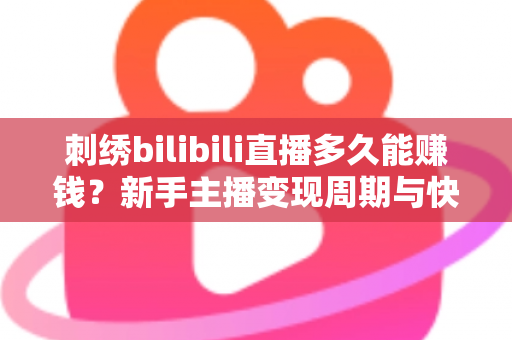 刺绣bilibili直播多久能赚钱？新手主播变现周期与快速增收技巧全解析