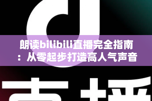 朗读bilibili直播完全指南：从零起步打造高人气声音直播间的实战攻略