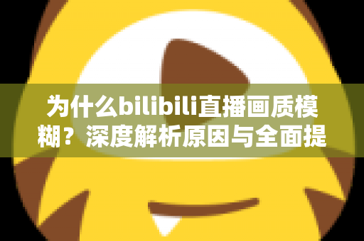 为什么bilibili直播画质模糊？深度解析原因与全面提升画质的实用指南