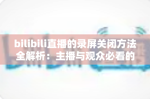 bilibili直播的录屏关闭方法全解析:主播与观众必看的超实用操作指南 bilibili直播的录屏关闭方法全解析:主播与观众必看的超实用操作指南