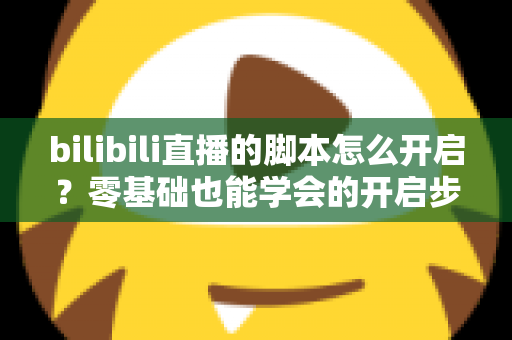 bilibili直播的脚本怎么开启?零基础也能学会的开启步骤、常用方法与安全避坑全指南 bilibili直播的脚本怎么开启?零基础也能学会的开启步骤、常用方法与安全避坑全指南