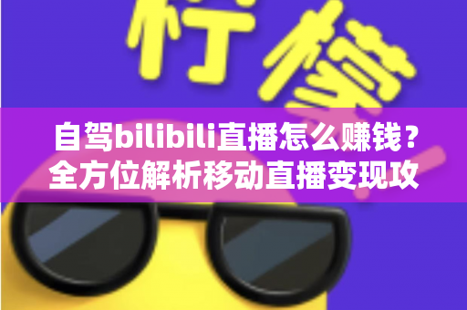 自驾bilibili直播怎么赚钱?全方位解析移动直播变现攻略与实战技巧 自驾bilibili直播怎么赚钱?全方位解析移动直播变现攻略与实战技巧