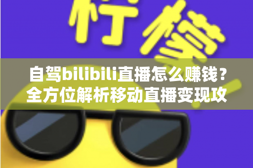 自驾bilibili直播怎么赚钱?全方位解析移动直播变现攻略与实战技巧 自驾bilibili直播怎么赚钱?全方位解析移动直播变现攻略与实战技巧