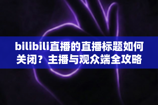 bilibili直播的直播标题如何关闭?主播与观众端全攻略详解 bilibili直播的直播标题如何关闭?主播与观众端全攻略详解