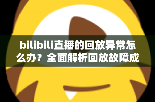 bilibili直播的回放异常怎么办?全面解析回放故障成因与高效修复方案,助你轻松找回流畅观看体验 bilibili直播的回放异常怎么办?全面解析回放故障成因与高效修复方案,助你轻松找回流畅观看体验
