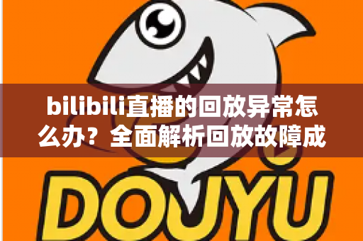 bilibili直播的回放异常怎么办?全面解析回放故障成因与高效修复方案,助你轻松找回流畅观看体验 bilibili直播的回放异常怎么办?全面解析回放故障成因与高效修复方案,助你轻松找回流畅观看体验