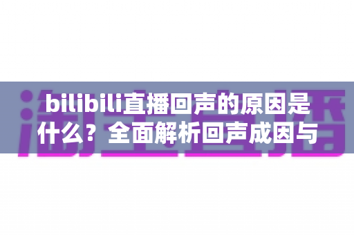 bilibili直播回声的原因是什么?全面解析回声成因与实用解决方案 bilibili直播回声的原因是什么?全面解析回声成因与实用解决方案
