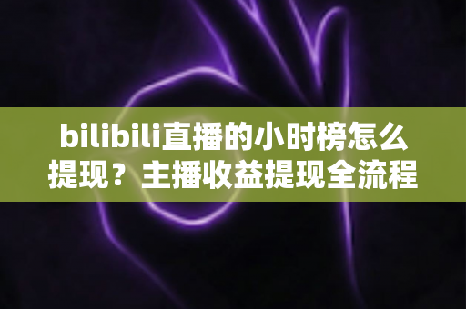 bilibili直播的小时榜怎么提现?主播收益提现全流程详解与实用攻略 bilibili直播的小时榜怎么提现?主播收益提现全流程详解与实用攻略