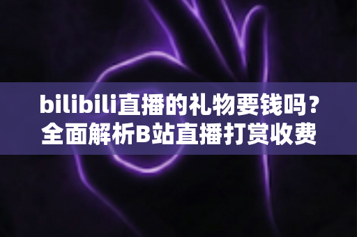 bilibili直播的礼物要钱吗？全面解析B站直播打赏收费机制与理性消费指南