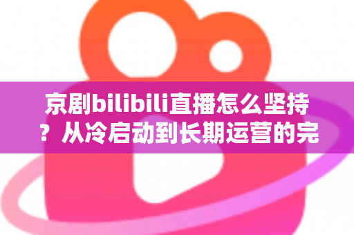 京剧bilibili直播怎么坚持？从冷启动到长期运营的完整实战指南