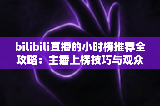 bilibili直播的小时榜推荐全攻略：主播上榜技巧与观众发现优质直播间的实用指南