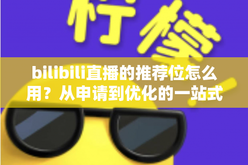bilibili直播的推荐位怎么用?从申请到优化的一站式实战指南 bilibili直播的推荐位怎么用?从申请到优化的一站式实战指南