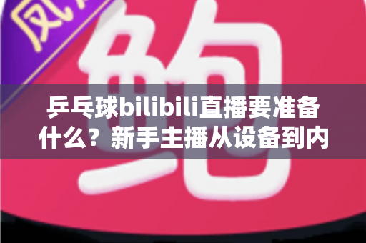 乒乓球bilibili直播要准备什么?新手主播从设备到内容的完整开播攻略 乒乓球bilibili直播要准备什么?新手主播从设备到内容的完整开播攻略