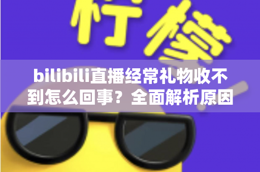 bilibili直播经常礼物收不到怎么回事?全面解析原因与实用解决方案 bilibili直播经常礼物收不到怎么回事?全面解析原因与实用解决方案