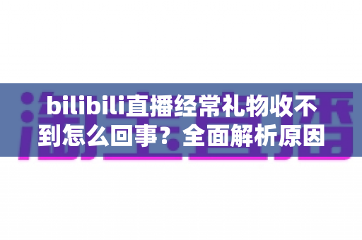 bilibili直播经常礼物收不到怎么回事?全面解析原因与实用解决方案 bilibili直播经常礼物收不到怎么回事?全面解析原因与实用解决方案