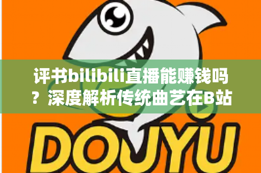 评书bilibili直播能赚钱吗？深度解析传统曲艺在B站的变现潜力与实战攻略
