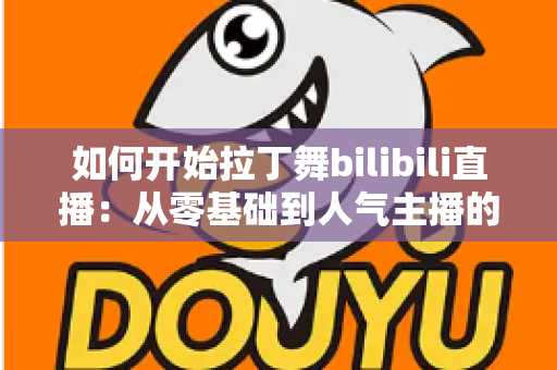 如何开始拉丁舞bilibili直播：从零基础到人气主播的完整指南