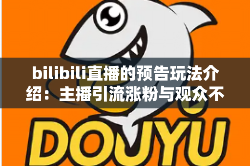 bilibili直播的预告玩法介绍:主播引流涨粉与观众不错过精彩的全方位实用指南 bilibili直播的预告玩法介绍:主播引流涨粉与观众不错过精彩的全方位实用指南