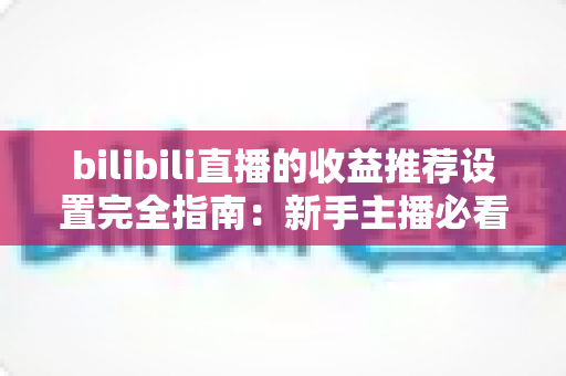 bilibili直播的收益推荐设置完全指南:新手主播必看的高效变现教程与优化策略 bilibili直播的收益推荐设置完全指南:新手主播必看的高效变现教程与优化策略